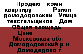 Продаю 1-комн. квартиру!!!!!!! › Район ­ домодедовский › Улица ­ текстильщиков › Дом ­ 3 › Общая площадь ­ 31 › Цена ­ 2 500 000 - Московская обл., Домодедовский р-н, Домодедово г. Недвижимость » Квартиры продажа   . Московская обл.